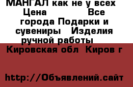 МАНГАЛ как не у всех › Цена ­ 40 000 - Все города Подарки и сувениры » Изделия ручной работы   . Кировская обл.,Киров г.